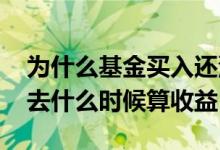 为什么基金买入还没开始就有收益 基金买进去什么时候算收益