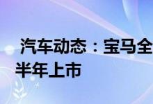  汽车动态：宝马全新Z4实拍破百仅需44秒下半年上市 