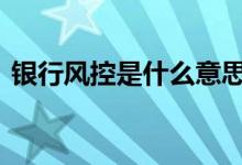 银行风控是什么意思啊 银行风控是什么意思