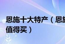 恩施十大特产（恩施有什么特产恩施什么特产值得买）