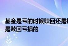 基金是亏的时候赎回还是挣得时候赎回 基金是赎回盈利的还是赎回亏损的