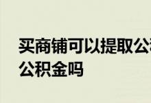买商铺可以提取公积金的吗 买商铺可以提取公积金吗