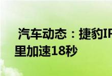  汽车动态：捷豹IPACE将推高性能版本百公里加速18秒 
