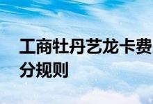 工商牡丹艺龙卡费用说明 工商牡丹艺龙卡积分规则