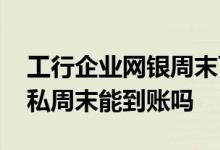 工行企业网银周末可以转账 工行企业网银对私周末能到账吗