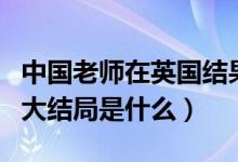 中国老师在英国结果如何（中国老师在英国的大结局是什么）