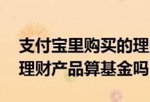 支付宝里购买的理财产品算基金吗 支付宝的理财产品算基金吗
