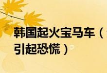 韩国起火宝马车（起火宝马增至36辆消费者引起恐慌）