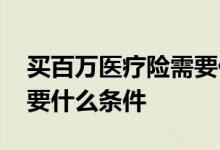 买百万医疗险需要什么条件 买百万医疗险需要什么条件