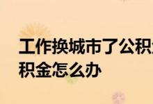 工作换城市了公积金怎么办 辞职换城市了公积金怎么办