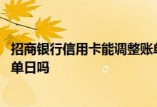 招商银行信用卡能调整账单日吗 招商银行信用卡可以更改账单日吗