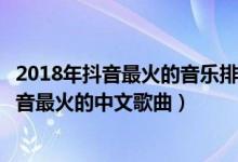 2018年抖音最火的音乐排行榜（抖音最火的十大音乐歌曲抖音最火的中文歌曲）