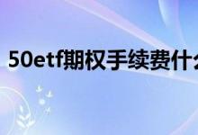 50etf期权手续费什么意思 50etf期权手续费
