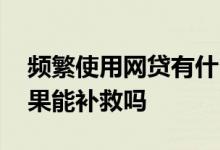 频繁使用网贷有什么后果 频繁点击网贷的后果能补救吗