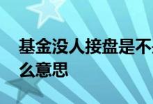 基金没人接盘是不是卖不掉 基金没人接盘什么意思