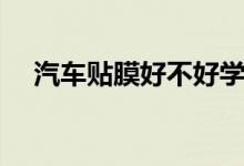 汽车贴膜好不好学习（汽车贴膜好不好）
