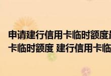 申请建行信用卡临时额度最佳时间 怎么用短信申请建行信用卡临时额度 建行信用卡临时额度提高有哪些方法