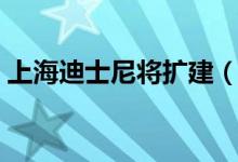 上海迪士尼将扩建（扩建新增疯狂动物城了）