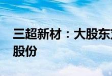 三超新材：大股东刘建勋拟减持不超6%公司股份