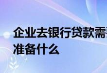企业去银行贷款需要准备什么 企业想贷款要准备什么
