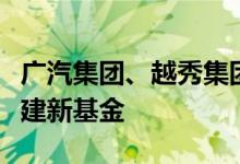 广汽集团、越秀集团与开发区投资集团共同组建新基金