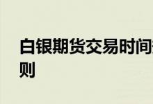 白银期货交易时间规则 白银期货交易时间规则