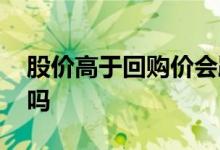 股价高于回购价会跌吗 股价高于回购价会跌吗
