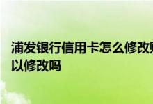 浦发银行信用卡怎么修改账单日 浦发银行的信用卡账单日可以修改吗