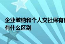 企业缴纳和个人交社保有什么区别 个人缴纳社保和企业缴纳有什么区别