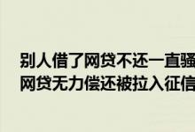 别人借了网贷不还一直骚扰我,我会被拉入失信黑名单吗 借网贷无力偿还被拉入征信黑名单有什么办法吗