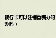 银行卡可以注销重新办吗（花旗银行信用卡注销后能重新在办吗）
