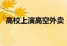 高校上演高空外卖（高空外卖到底怎么送）