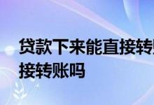 贷款下来能直接转账吗 贷款下来的钱可以直接转账吗