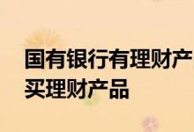 国有银行有理财产品吗 国有企业是否可以购买理财产品