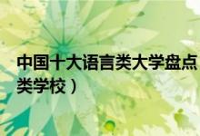 中国十大语言类大学盘点（语言类大学排名中国最好的语言类学校）