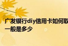 广发银行diy信用卡如何取钱怎么还 广发银行diy信用卡额度一般是多少