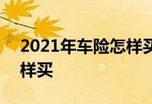 2021年车险怎样买比较划算 2021年车险怎样买