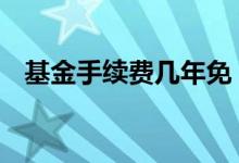 基金手续费几年免 基金手续费可以减免吗
