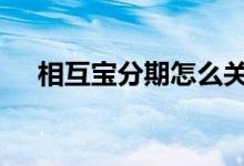 相互宝分期怎么关 相互宝分期怎么关闭