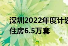 深圳2022年度计划供应商品房6万套及公共住房6.5万套