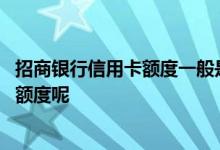 招商银行信用卡额度一般是多少呢 招商银行信用卡一般多少额度呢