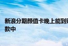 新浪分期颜值卡晚上能到账吗 新浪分期颜值卡二次认证后打款中
