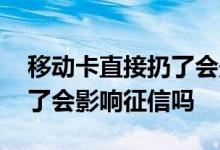 移动卡直接扔了会影响征信吗 手机卡直接扔了会影响征信吗