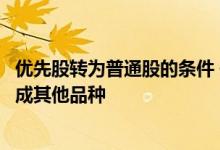 优先股转为普通股的条件 依据优先股在一定条件下能否转换成其他品种 