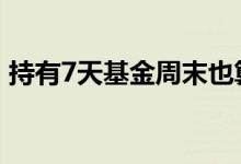 持有7天基金周末也算吗 基金必须持有7天吗