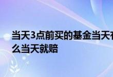 当天3点前买的基金当天有收益吗 当天3点前买的基金为什么当天就赔