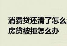 消费贷还清了怎么还不给房贷 消费贷没还清房贷被拒怎么办