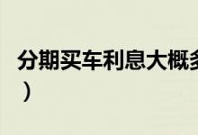 分期买车利息大概多少（分期买车利息怎么算）