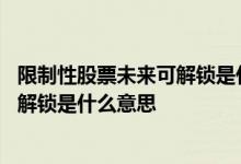 限制性股票未来可解锁是什么意思 限制性股票预计未来不可解锁是什么意思