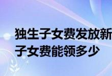 独生子女费发放新标准2022年 2022年独生子女费能领多少 